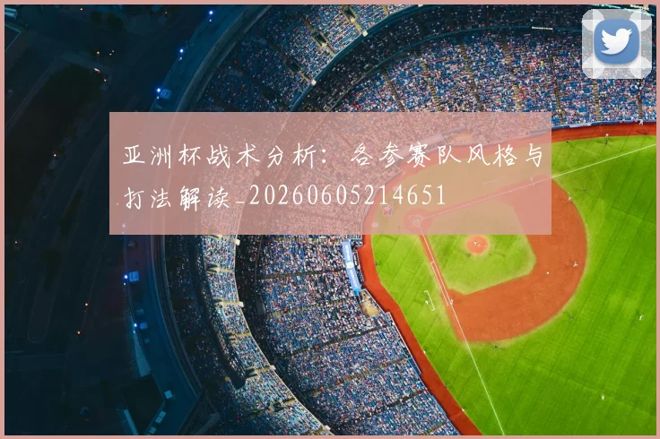 亚洲杯战术分析:各参赛队风格与打法解读_20260605214651