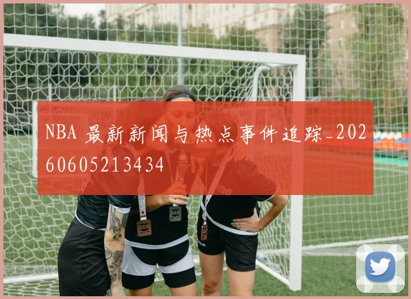 NBA 最新新闻与热点事件追踪_20260605213434