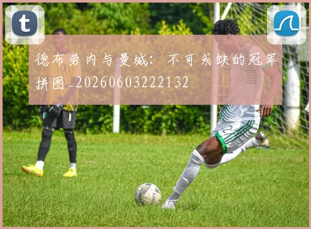 德布劳内与曼城:不可或缺的冠军拼图_20260603222132