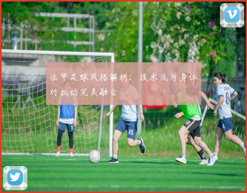 法甲足球风格解析:技术流与身体对抗的完美融合