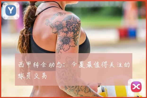 西甲转会动态:今夏最值得关注的球员交易