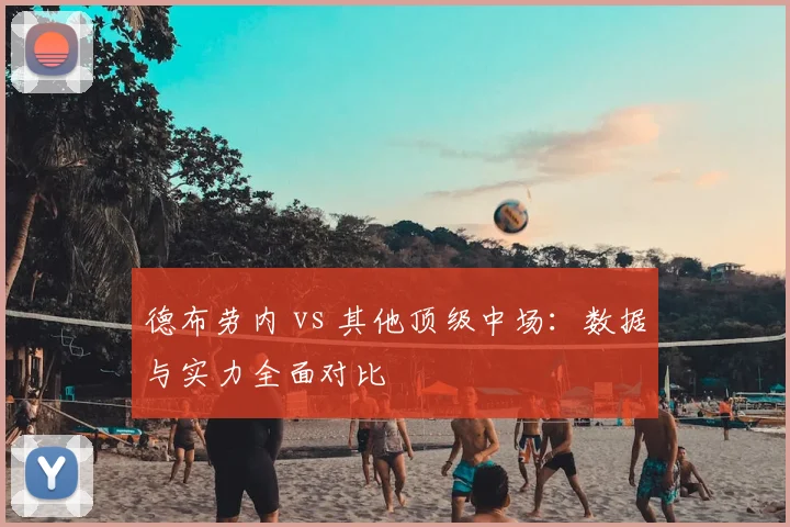 德布劳内 vs 其他顶级中场:数据与实力全面对比