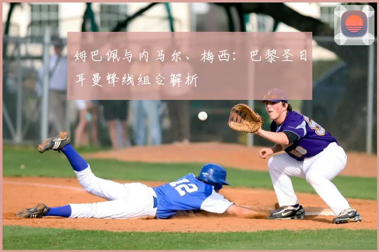 姆巴佩与内马尔、梅西：巴黎圣日耳曼锋线组合解析