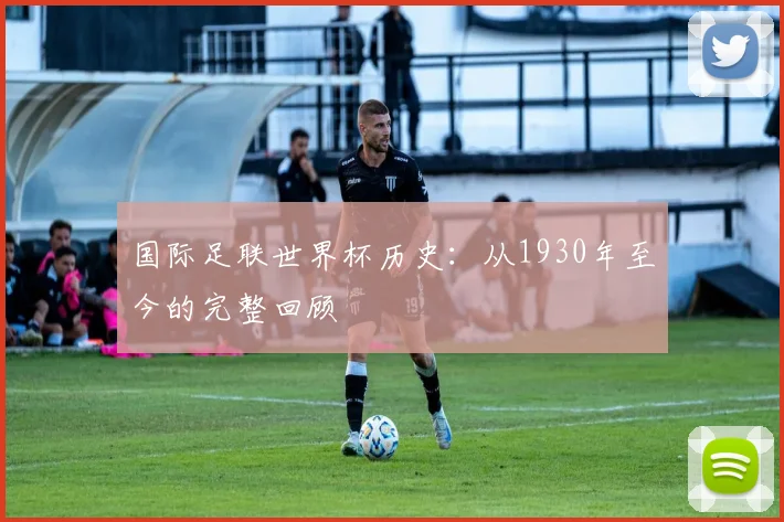 国际足联世界杯历史:从1930年至今的完整回顾