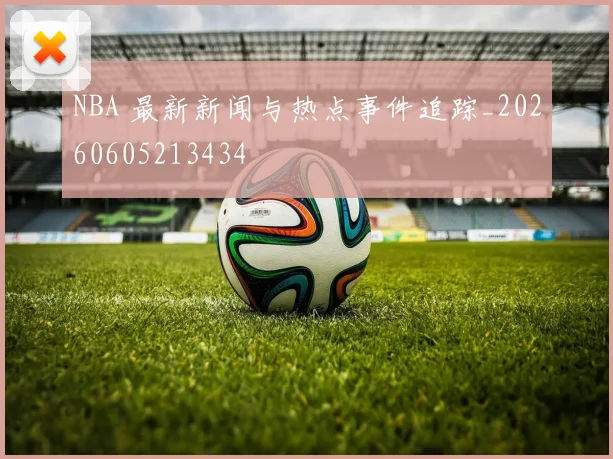 NBA 最新新闻与热点事件追踪_20260605213434