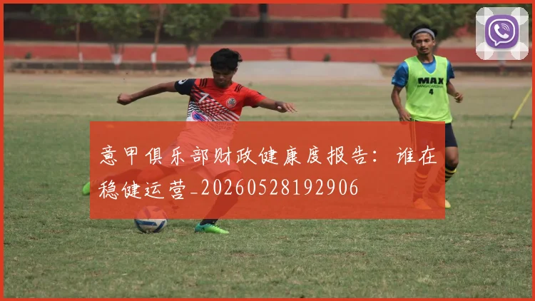 意甲俱乐部财政健康度报告:谁在稳健运营_20260528192906
