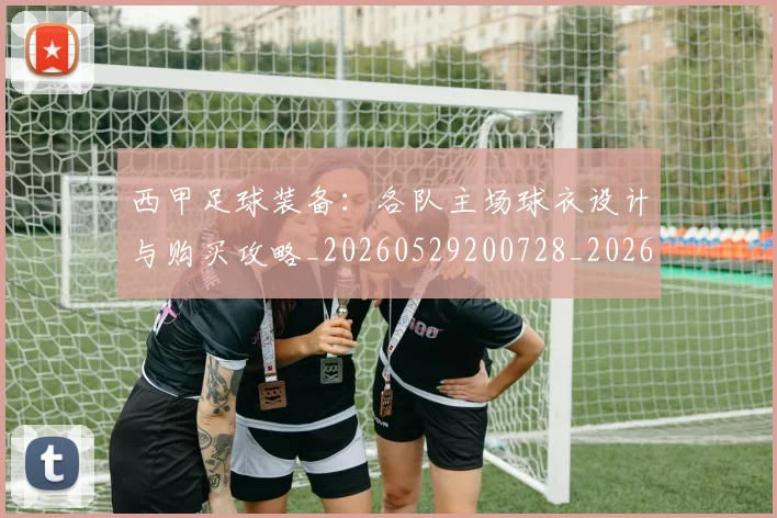 西甲足球装备：各队主场球衣设计与购买攻略_20260529200728_20260703181930
