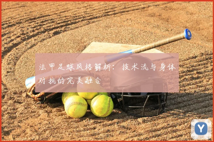 法甲足球风格解析:技术流与身体对抗的完美融合