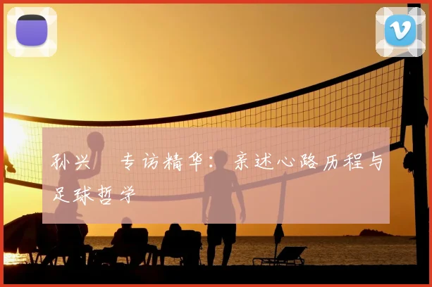 孙兴慜专访精华:亲述心路历程与足球哲学