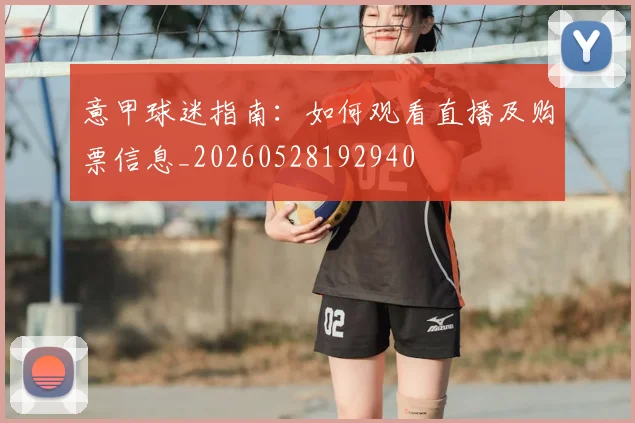 意甲球迷指南:如何观看直播及购票信息_20260528192940